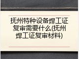 抚州特种设备焊工证复审需要什么(抚州焊工证复审材料)
