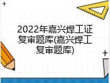 2022年嘉兴焊工证复审题库(嘉兴焊工复审题库)