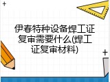 伊春特种设备焊工证复审需要什么(焊工证复审材料)