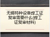 无锡特种设备焊工证复审需要什么(焊工证复审材料)