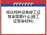 绥化特种设备焊工证复审需要什么(焊工证复审材料)