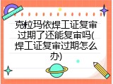 克拉玛依焊工证复审过期了还能复审吗(焊工证复审过期怎么办)