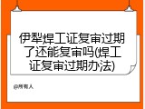 伊犁焊工证复审过期了还能复审吗(焊工证复审过期办法)