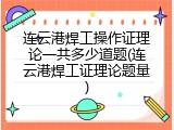 连云港焊工操作证理论一共多少道题(连云港焊工证理论题量)
