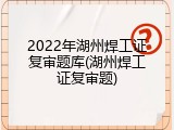 2022年湖州焊工证复审题库(湖州焊工证复审题)