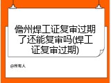 儋州焊工证复审过期了还能复审吗(焊工证复审过期)