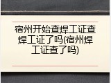 宿州开始查焊工证查焊工证了吗(宿州焊工证查了吗)