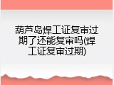 葫芦岛焊工证复审过期了还能复审吗(焊工证复审过期)