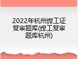 2022年杭州焊工证复审题库(焊工复审题库杭州)