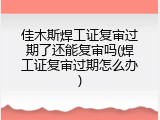 佳木斯焊工证复审过期了还能复审吗(焊工证复审过期怎么办)