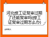 河北焊工证复审过期了还能复审吗(焊工证复审过期怎么办)