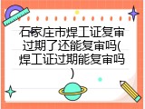 石家庄市焊工证复审过期了还能复审吗(焊工证过期能复审吗)