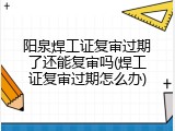 阳泉焊工证复审过期了还能复审吗(焊工证复审过期怎么办)
