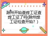 滁州开始查焊工证查焊工证了吗(滁州焊工证检查开始？)