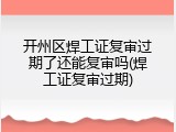 开州区焊工证复审过期了还能复审吗(焊工证复审过期)