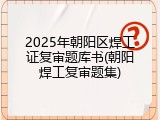 2025年朝阳区焊工证复审题库书(朝阳焊工复审题集)