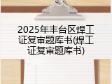 2025年丰台区焊工证复审题库书(焊工证复审题库书)