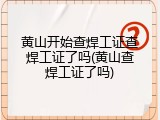 黄山开始查焊工证查焊工证了吗(黄山查焊工证了吗)