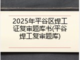 2025年平谷区焊工证复审题库书(平谷焊工复审题库)