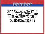 2025年东城区焊工证复审题库书(焊工复审题库2025)