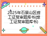 2025年石景山区焊工证复审题库书(焊工证复审题库书)