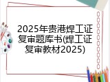 2025年贵港焊工证复审题库书(焊工证复审教材2025)