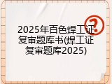 2025年百色焊工证复审题库书(焊工证复审题库2025)