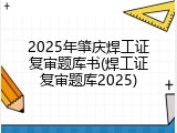 2025年肇庆焊工证复审题库书(焊工证复审题库2025)