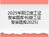 2025年阳江焊工证复审题库书(焊工证复审题库2025)
