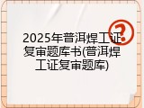 2025年普洱焊工证复审题库书(普洱焊工证复审题库)