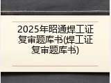 2025年昭通焊工证复审题库书(焊工证复审题库书)