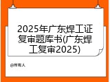 2025年广东焊工证复审题库书(广东焊工复审2025)