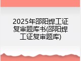 2025年邵阳焊工证复审题库书(邵阳焊工证复审题库)