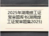 2025年湖南焊工证复审题库书(湖南焊工证复审题集2025)