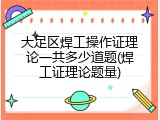 大足区焊工操作证理论一共多少道题(焊工证理论题量)