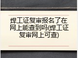 焊工证复审报名了在网上能查到吗(焊工证复审网上可查)
