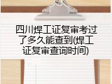 四川焊工证复审考过了多久能查到(焊工证复审查询时间)