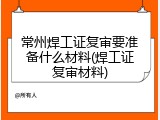 常州焊工证复审要准备什么材料(焊工证复审材料)