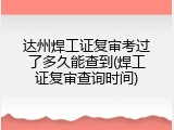 达州焊工证复审考过了多久能查到(焊工证复审查询时间)