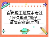 自贡焊工证复审考过了多久能查到(焊工证复审查询时间)