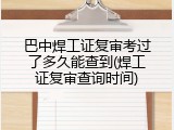 巴中焊工证复审考过了多久能查到(焊工证复审查询时间)