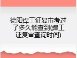 德阳焊工证复审考过了多久能查到(焊工证复审查询时间)