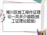 南川区焊工操作证理论一共多少道题(焊工证理论题量)
