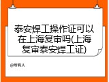 泰安焊工操作证可以在上海复审吗(上海复审泰安焊工证)