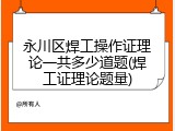 永川区焊工操作证理论一共多少道题(焊工证理论题量)
