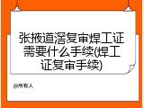 张掖道滘复审焊工证需要什么手续(焊工证复审手续)