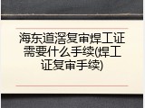 海东道滘复审焊工证需要什么手续(焊工证复审手续)