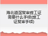 海北道滘复审焊工证需要什么手续(焊工证复审手续)
