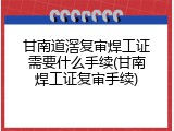 甘南道滘复审焊工证需要什么手续(甘南焊工证复审手续)
