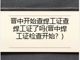 晋中开始查焊工证查焊工证了吗(晋中焊工证检查开始？)